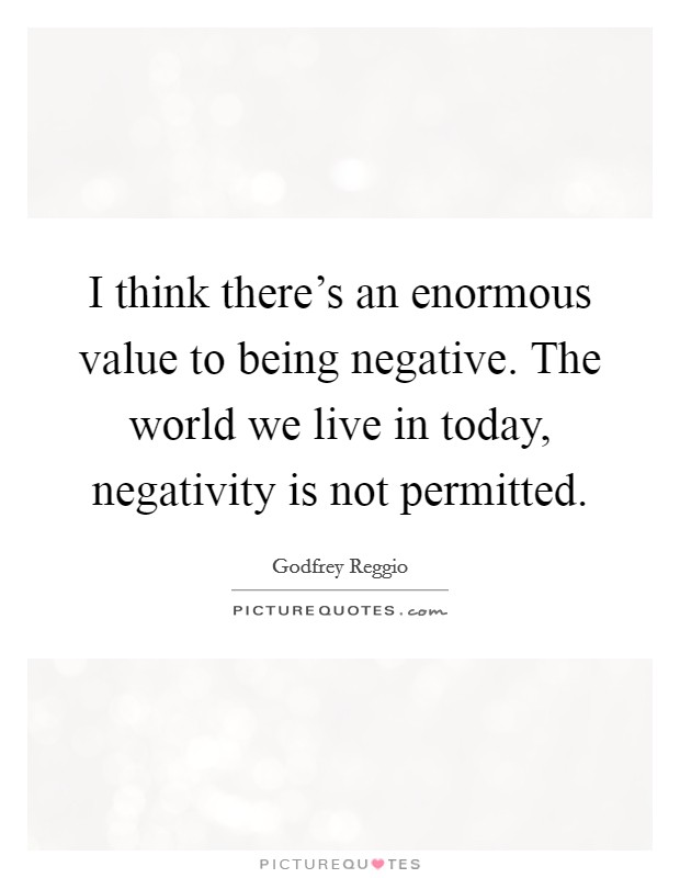 I think there's an enormous value to being negative. The world we live in today, negativity is not permitted. Picture Quote #1