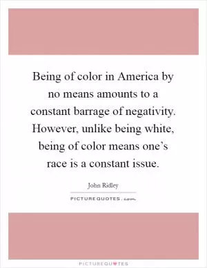 Being of color in America by no means amounts to a constant barrage of negativity. However, unlike being white, being of color means one’s race is a constant issue Picture Quote #1