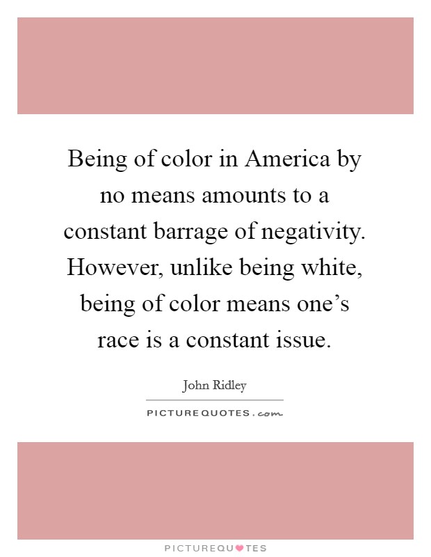 Being of color in America by no means amounts to a constant barrage of negativity. However, unlike being white, being of color means one's race is a constant issue. Picture Quote #1