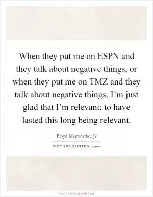 When they put me on ESPN and they talk about negative things, or when they put me on TMZ and they talk about negative things, I’m just glad that I’m relevant; to have lasted this long being relevant Picture Quote #1