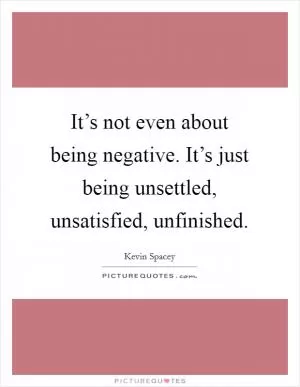 It’s not even about being negative. It’s just being unsettled, unsatisfied, unfinished Picture Quote #1