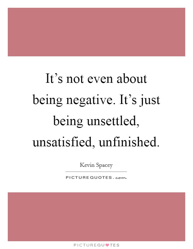 It's not even about being negative. It's just being unsettled, unsatisfied, unfinished. Picture Quote #1