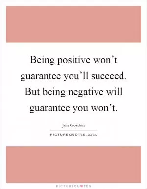 Being positive won’t guarantee you’ll succeed. But being negative will guarantee you won’t Picture Quote #1