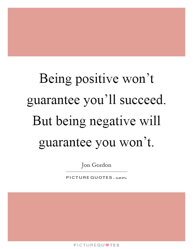 Being positive won't guarantee you'll succeed. But being negative will guarantee you won't. Picture Quote #1