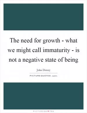 The need for growth - what we might call immaturity - is not a negative state of being Picture Quote #1