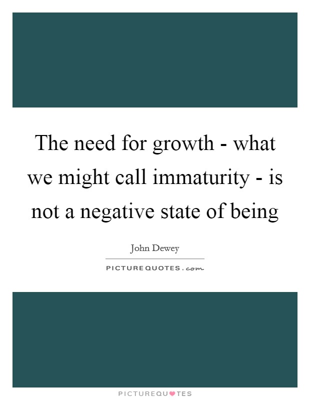 The need for growth - what we might call immaturity - is not a negative state of being Picture Quote #1