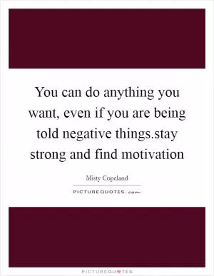 You can do anything you want, even if you are being told negative things.stay strong and find motivation Picture Quote #1
