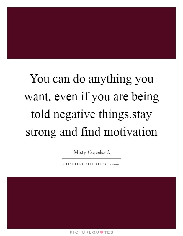 You can do anything you want, even if you are being told negative things.stay strong and find motivation Picture Quote #1