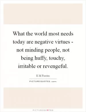 What the world most needs today are negative virtues - not minding people, not being huffy, touchy, irritable or revengeful Picture Quote #1