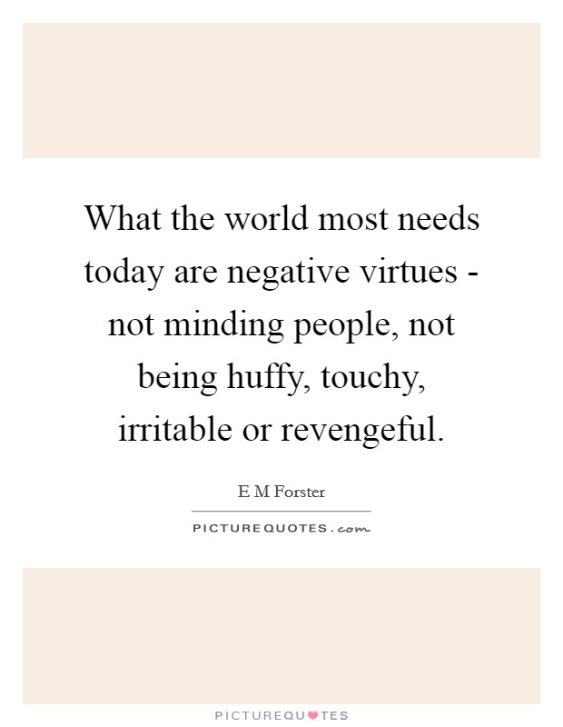 What the world most needs today are negative virtues - not minding people, not being huffy, touchy, irritable or revengeful. Picture Quote #1