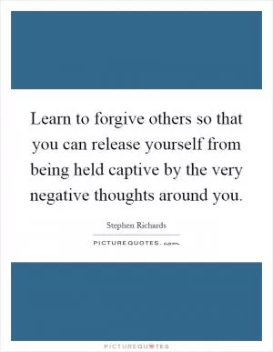 Learn to forgive others so that you can release yourself from being held captive by the very negative thoughts around you Picture Quote #1