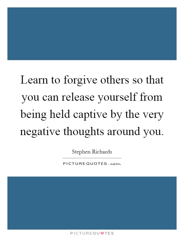 Learn to forgive others so that you can release yourself from being held captive by the very negative thoughts around you. Picture Quote #1