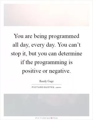 You are being programmed all day, every day. You can’t stop it, but you can determine if the programming is positive or negative Picture Quote #1