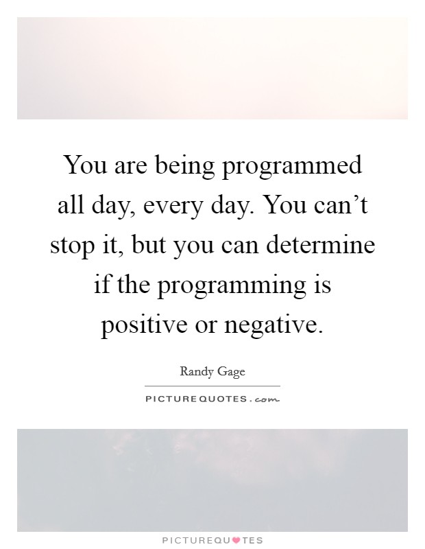 You are being programmed all day, every day. You can't stop it, but you can determine if the programming is positive or negative. Picture Quote #1