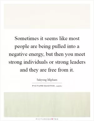 Sometimes it seems like most people are being pulled into a negative energy, but then you meet strong individuals or strong leaders and they are free from it Picture Quote #1