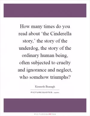 How many times do you read about ‘the Cinderella story,’ the story of the underdog, the story of the ordinary human being, often subjected to cruelty and ignorance and neglect, who somehow triumphs? Picture Quote #1
