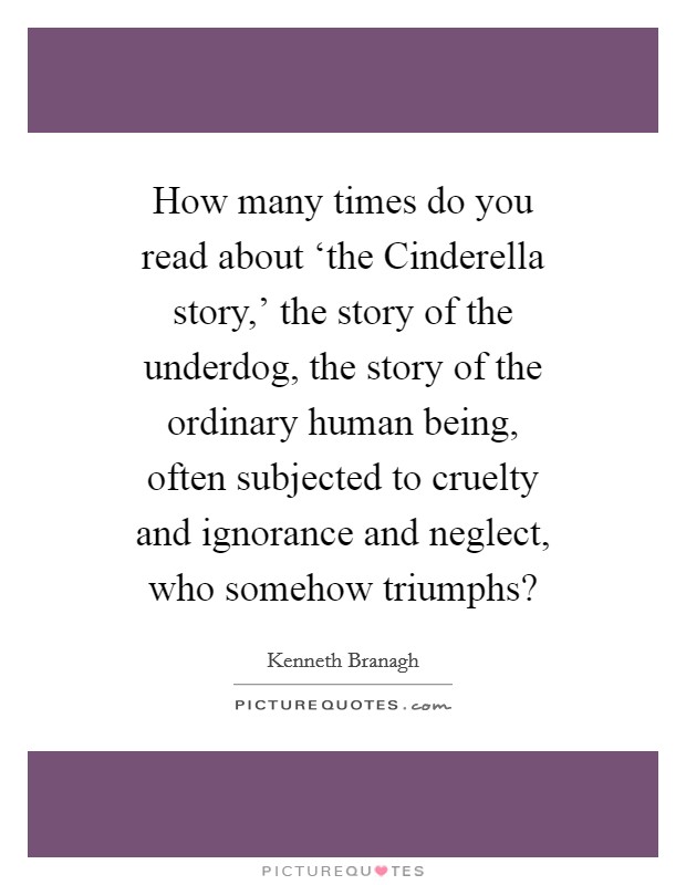 How many times do you read about ‘the Cinderella story,' the story of the underdog, the story of the ordinary human being, often subjected to cruelty and ignorance and neglect, who somehow triumphs? Picture Quote #1