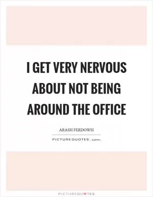 I get very nervous about not being around the office Picture Quote #1