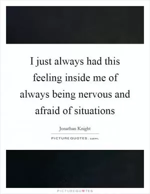 I just always had this feeling inside me of always being nervous and afraid of situations Picture Quote #1
