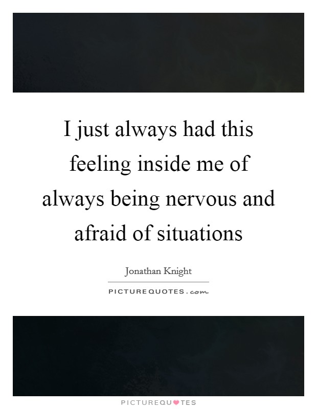 I just always had this feeling inside me of always being nervous and afraid of situations Picture Quote #1