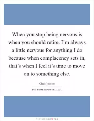 When you stop being nervous is when you should retire. I’m always a little nervous for anything I do because when complacency sets in, that’s when I feel it’s time to move on to something else Picture Quote #1