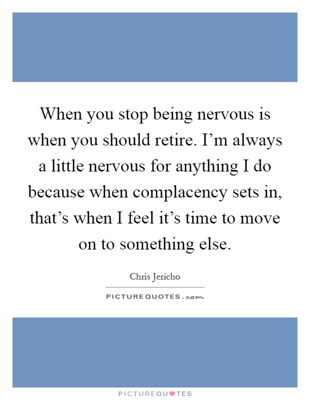 When you stop being nervous is when you should retire. I'm always a little nervous for anything I do because when complacency sets in, that's when I feel it's time to move on to something else. Picture Quote #1