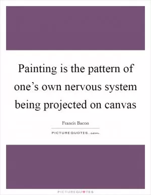 Painting is the pattern of one’s own nervous system being projected on canvas Picture Quote #1
