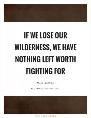 If we lose our wilderness, we have nothing left worth fighting for Picture Quote #1