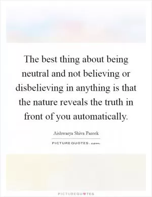 The best thing about being neutral and not believing or disbelieving in anything is that the nature reveals the truth in front of you automatically Picture Quote #1