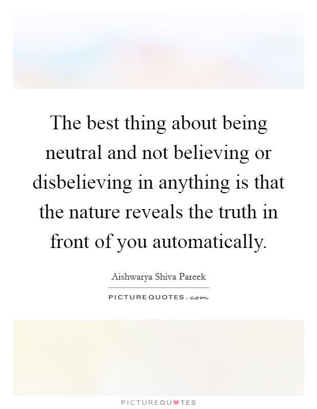The best thing about being neutral and not believing or disbelieving in anything is that the nature reveals the truth in front of you automatically. Picture Quote #1