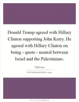Donald Trump agreed with Hillary Clinton supporting John Kerry. He agreed with Hillary Clinton on being - quote - neutral between Israel and the Palestinians Picture Quote #1