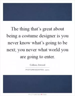 The thing that’s great about being a costume designer is you never know what’s going to be next; you never what world you are going to enter Picture Quote #1