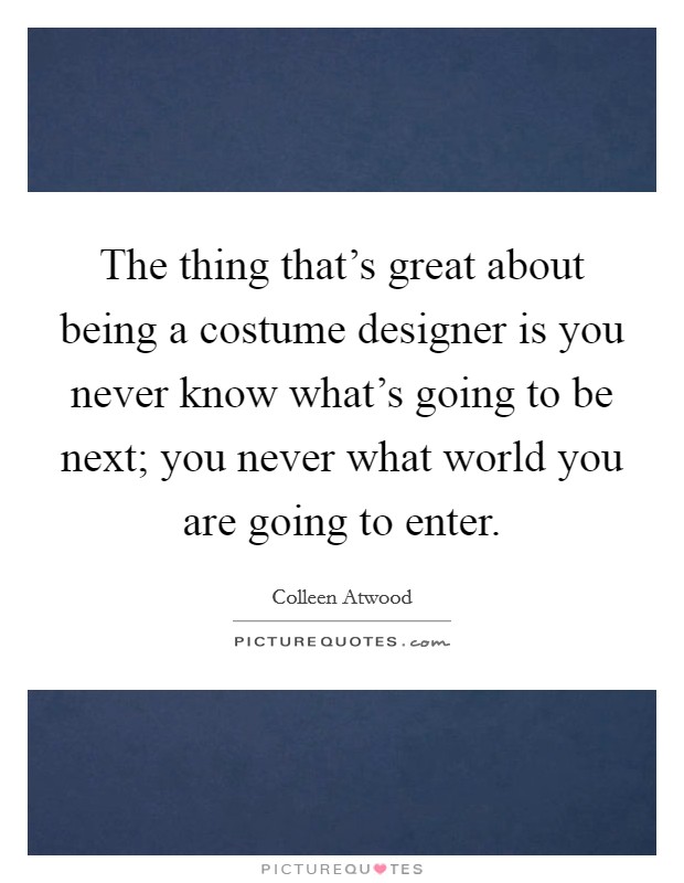 The thing that's great about being a costume designer is you never know what's going to be next; you never what world you are going to enter. Picture Quote #1