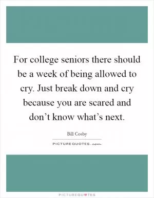 For college seniors there should be a week of being allowed to cry. Just break down and cry because you are scared and don’t know what’s next Picture Quote #1