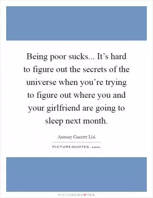 Being poor sucks... It’s hard to figure out the secrets of the universe when you’re trying to figure out where you and your girlfriend are going to sleep next month Picture Quote #1