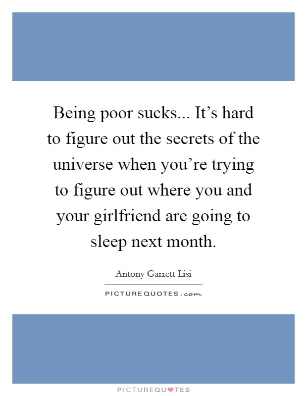 Being poor sucks... It's hard to figure out the secrets of the universe when you're trying to figure out where you and your girlfriend are going to sleep next month. Picture Quote #1