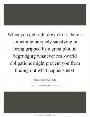 When you get right down to it, there’s something uniquely satisfying in being gripped by a great plot, in begrudging whatever real-world obligations might prevent you from finding out what happens next Picture Quote #1