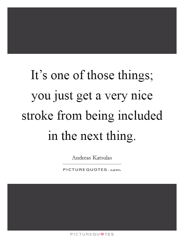 It's one of those things; you just get a very nice stroke from being included in the next thing. Picture Quote #1