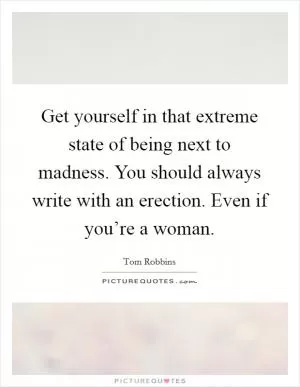 Get yourself in that extreme state of being next to madness. You should always write with an erection. Even if you’re a woman Picture Quote #1