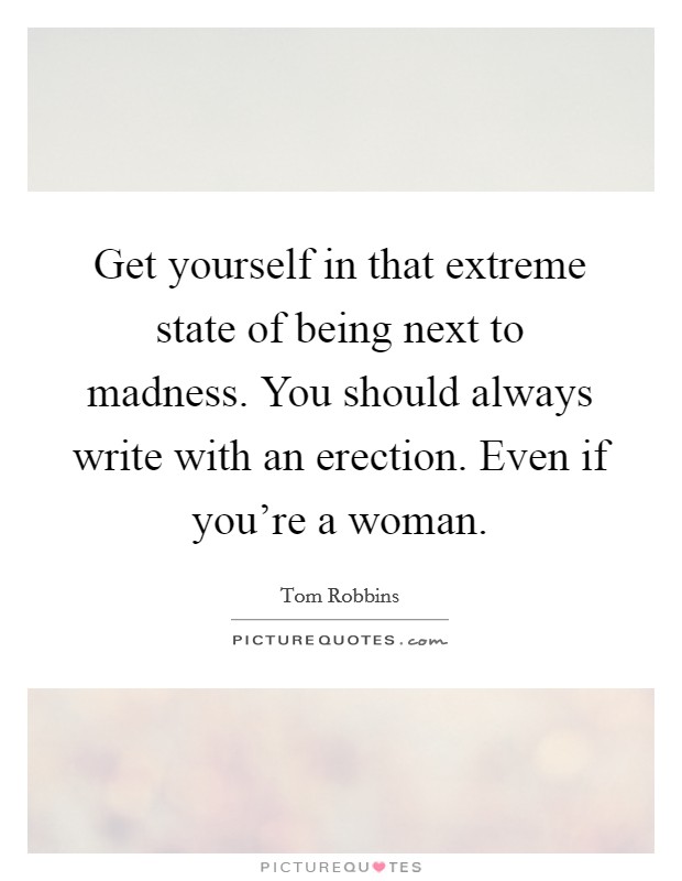 Get yourself in that extreme state of being next to madness. You should always write with an erection. Even if you're a woman. Picture Quote #1