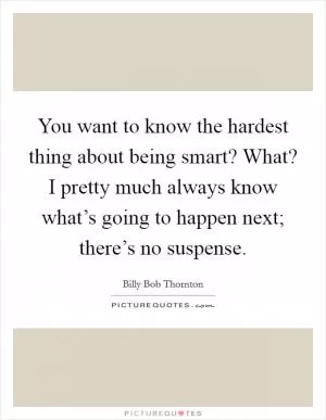 You want to know the hardest thing about being smart? What? I pretty much always know what’s going to happen next; there’s no suspense Picture Quote #1