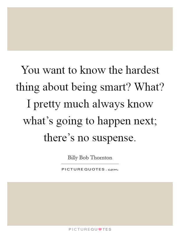 You want to know the hardest thing about being smart? What? I pretty much always know what's going to happen next; there's no suspense. Picture Quote #1