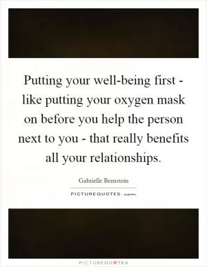 Putting your well-being first - like putting your oxygen mask on before you help the person next to you - that really benefits all your relationships Picture Quote #1