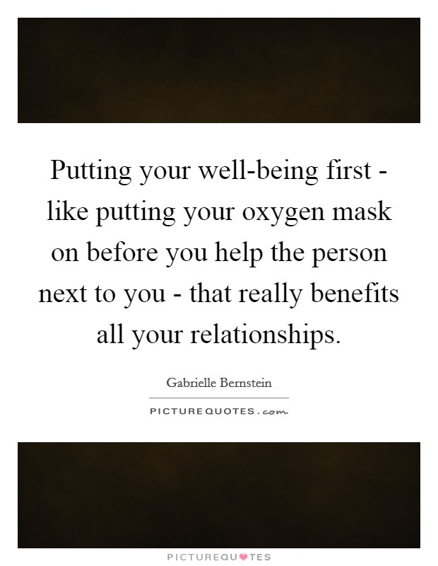 Putting your well-being first - like putting your oxygen mask on before you help the person next to you - that really benefits all your relationships. Picture Quote #1