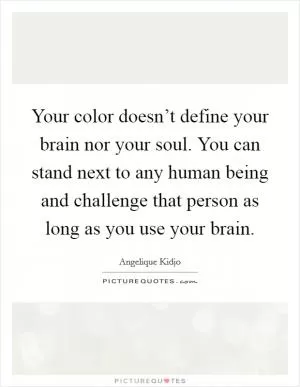 Your color doesn’t define your brain nor your soul. You can stand next to any human being and challenge that person as long as you use your brain Picture Quote #1