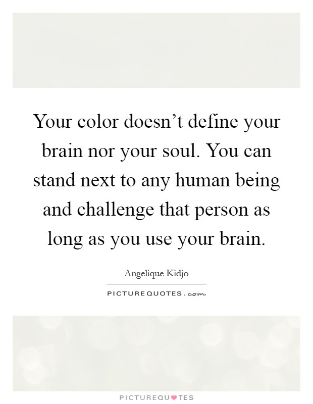 Your color doesn't define your brain nor your soul. You can stand next to any human being and challenge that person as long as you use your brain. Picture Quote #1
