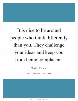 It is nice to be around people who think differently than you. They challenge your ideas and keep you from being complacent Picture Quote #1