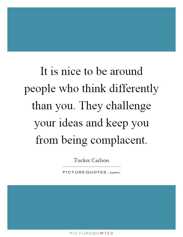 It is nice to be around people who think differently than you. They challenge your ideas and keep you from being complacent. Picture Quote #1