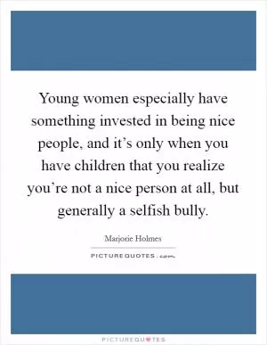 Young women especially have something invested in being nice people, and it’s only when you have children that you realize you’re not a nice person at all, but generally a selfish bully Picture Quote #1