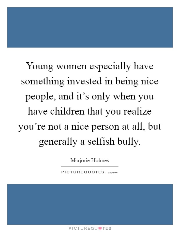 Young women especially have something invested in being nice people, and it's only when you have children that you realize you're not a nice person at all, but generally a selfish bully. Picture Quote #1